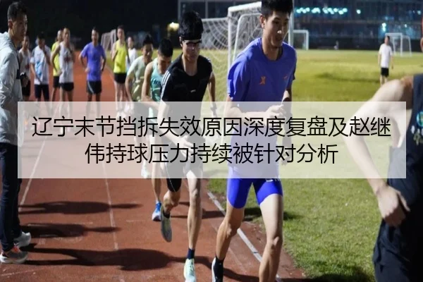 辽宁末节挡拆失效原因深度复盘及赵继伟持球压力持续被针对分析