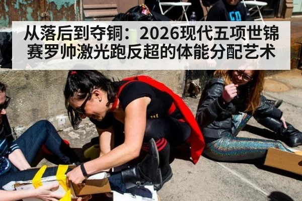 从落后到夺铜：2026现代五项世锦赛罗帅激光跑反超的体能分配艺术