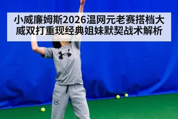 小威廉姆斯2026温网元老赛搭档大威双打重现经典姐妹默契战术解析