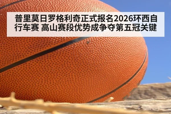 普里莫日罗格利奇正式报名2026环西自行车赛 高山赛段优势成争夺第五冠关键