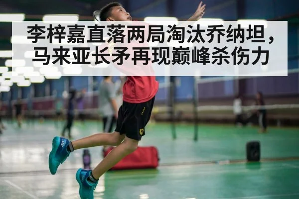 李梓嘉直落两局淘汰乔纳坦，马来亚长矛再现巅峰杀伤力