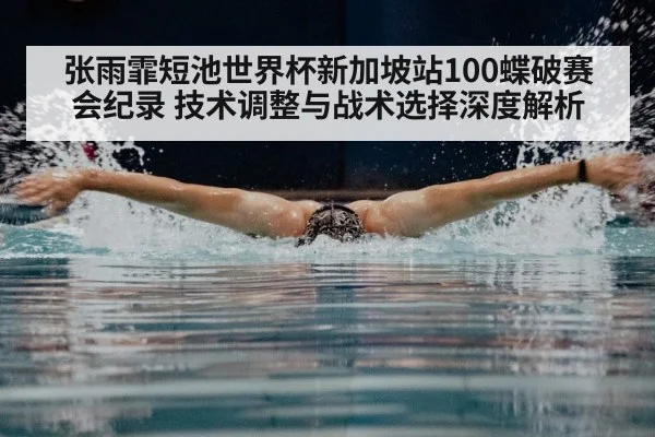 张雨霏短池世界杯新加坡站100蝶破赛会纪录 技术调整与战术选择深度解析