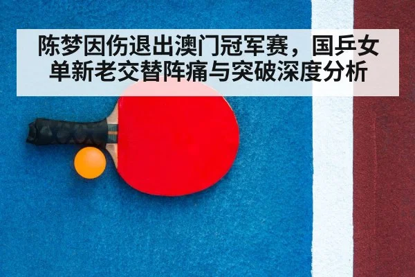 陈梦因伤退出澳门冠军赛，国乒女单新老交替阵痛与突破深度分析