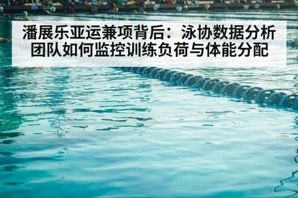 潘展乐亚运兼项背后：泳协数据分析团队如何监控训练负荷与体能分配