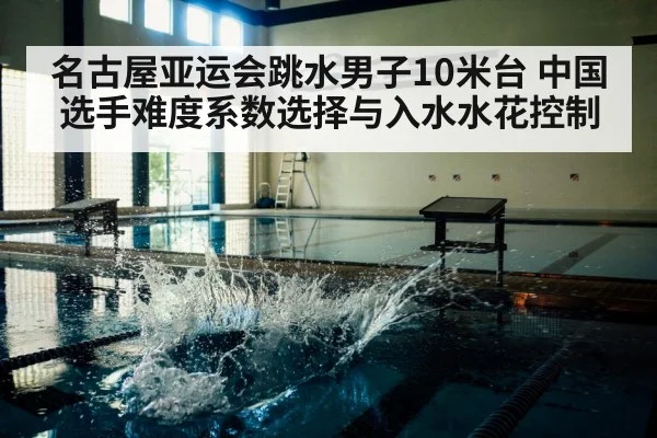 名古屋亚运会跳水男子10米台 中国选手难度系数选择与入水水花控制