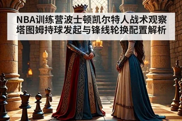 NBA训练营波士顿凯尔特人战术观察 塔图姆持球发起与锋线轮换配置解析