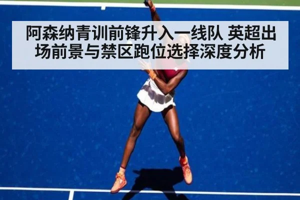阿森纳青训前锋升入一线队 英超出场前景与禁区跑位选择深度分析