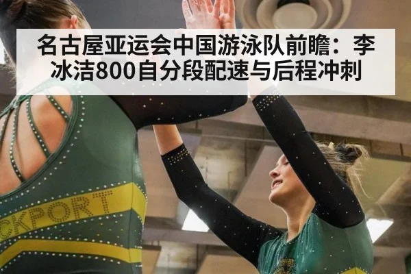 名古屋亚运会中国游泳队前瞻：李冰洁800自分段配速与后程冲刺