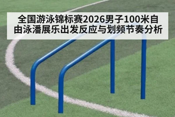 全国游泳锦标赛2026男子100米自由泳潘展乐出发反应与划频节奏分析