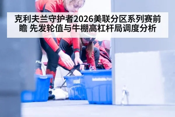 克利夫兰守护者2026美联分区系列赛前瞻 先发轮值与牛棚高杠杆局调度分析