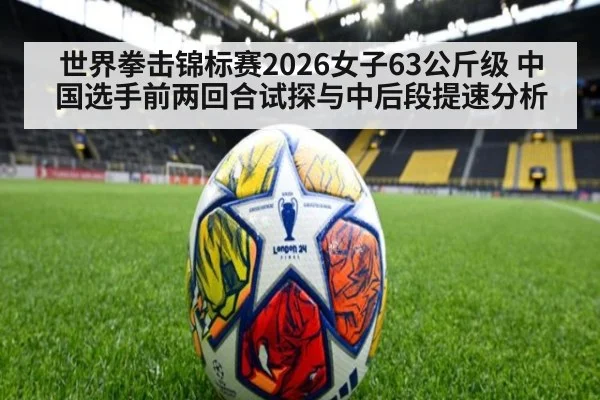 世界拳击锦标赛2026女子63公斤级 中国选手前两回合试探与中后段提速分析