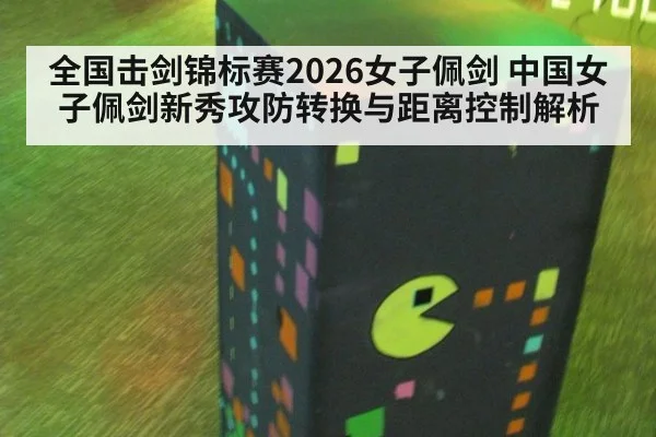 全国击剑锦标赛2026女子佩剑 中国女子佩剑新秀攻防转换与距离控制解析