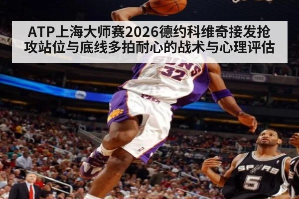 ATP上海大师赛2026德约科维奇接发抢攻站位与底线多拍耐心的战术与心理评估
