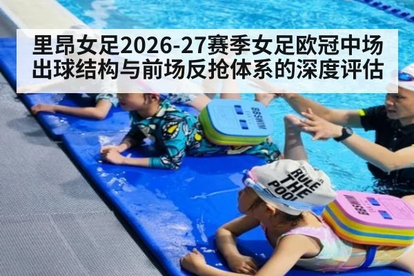 里昂女足2026-27赛季女足欧冠中场出球结构与前场反抢体系的深度评估