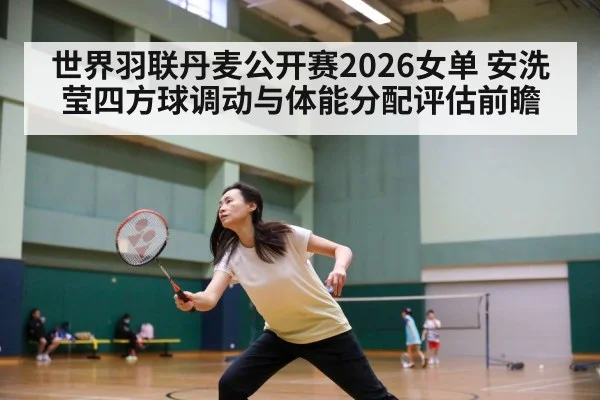 世界羽联丹麦公开赛2026女单 安洗莹四方球调动与体能分配评估前瞻