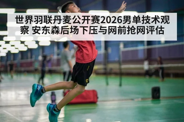 世界羽联丹麦公开赛2026男单技术观察 安东森后场下压与网前抢网评估