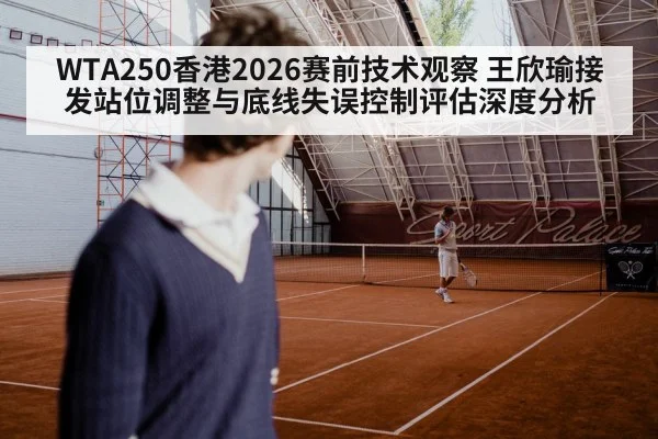 WTA250香港2026赛前技术观察 王欣瑜接发站位调整与底线失误控制评估深度分析
