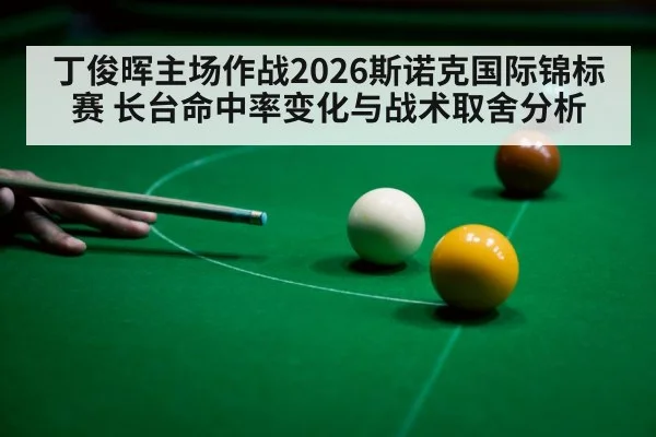 丁俊晖主场作战2026斯诺克国际锦标赛 长台命中率变化与战术取舍分析